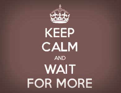Keep Calm and Wait For More